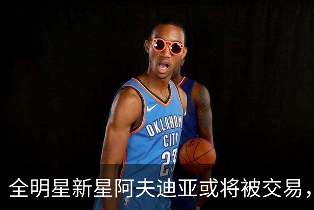 全明星新星阿夫迪亚或将被交易，开拓者面临困扰！