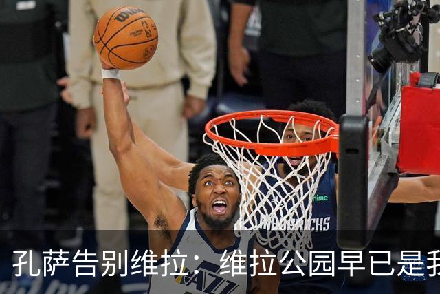 孔萨告别维拉：维拉公园早已是我的家，永远不会忘记这段时光