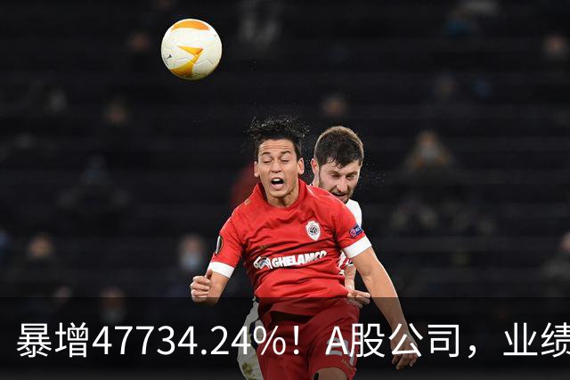 暴增47734.24%！A股公司，业绩利好！