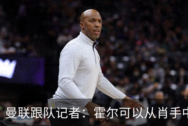 曼联跟队记者：霍尔可以从肖手中平稳地完成接班过渡