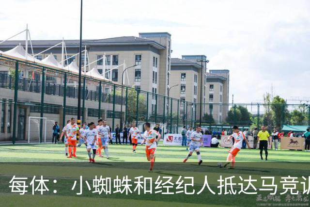 每体：小蜘蛛和经纪人抵达马竞训练基地，希望和俱乐部展开对话