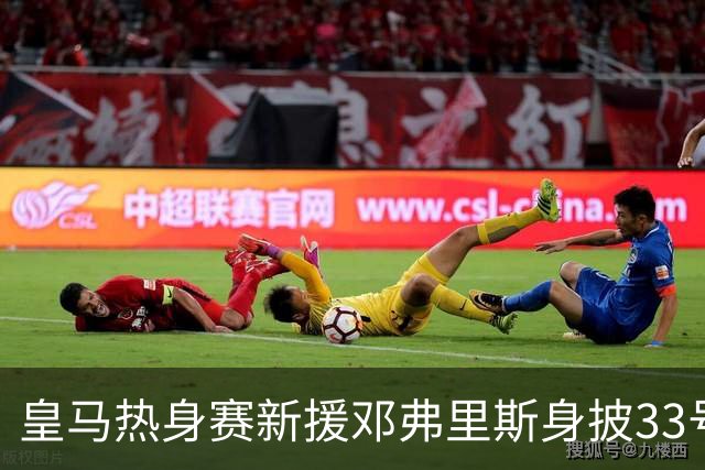皇马热身赛新援邓弗里斯身披33号球衣，B席身披31号