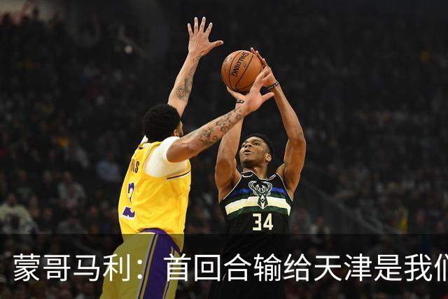 蒙哥马利：首回合输给天津是我们没有打好，现在整个境况不太一样