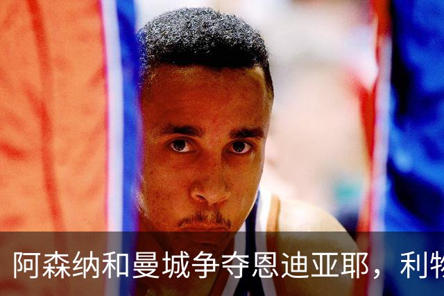 阿森纳和曼城争夺恩迪亚耶，利物浦锁定新目标