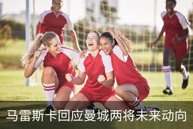 马雷斯卡回应曼城两将未来动向